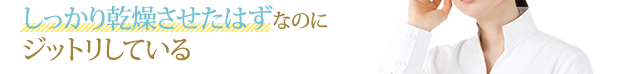 「しっかり乾燥させたはずなのにジットリしている」