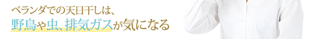 「ベランダでの天日干しは、野鳥や虫、排気ガスが気になる」