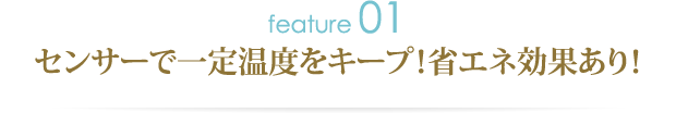 特徴その1.センサーで一定温度をキープ！省エネ効果あり！