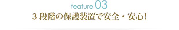 特徴その3.3段階の保護装置で安全・安心！